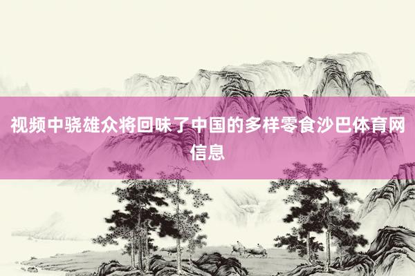 视频中骁雄众将回味了中国的多样零食沙巴体育网信息