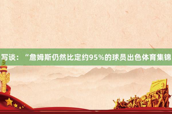 写谈:“詹姆斯仍然比定约95%的球员出色体育集锦