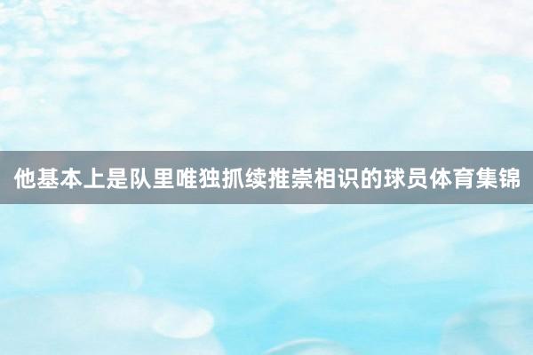 他基本上是队里唯独抓续推崇相识的球员体育集锦