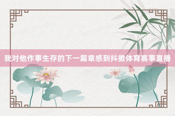 我对他作事生存的下一篇章感到抖擞体育赛事直播
