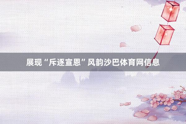 展现“斥逐宣恩”风韵沙巴体育网信息