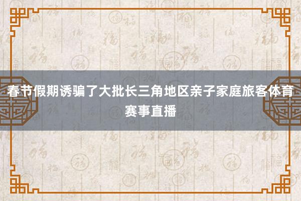 春节假期诱骗了大批长三角地区亲子家庭旅客体育赛事直播