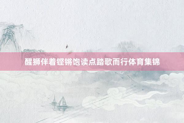 醒狮伴着铿锵饱读点踏歌而行体育集锦