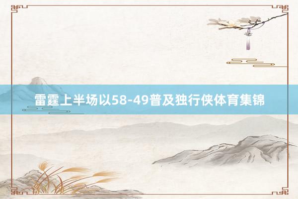 雷霆上半场以58-49普及独行侠体育集锦