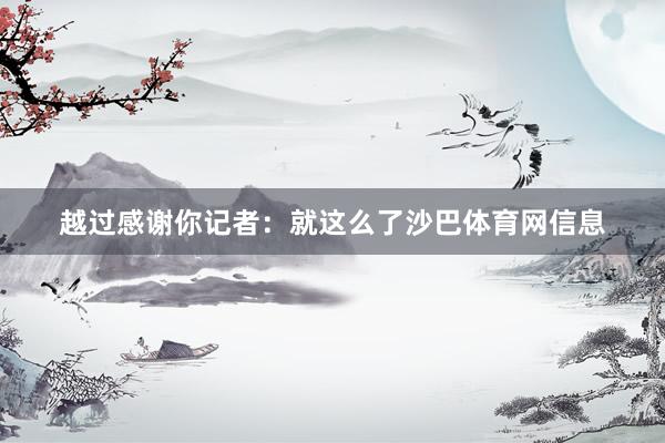 越过感谢你记者：就这么了沙巴体育网信息