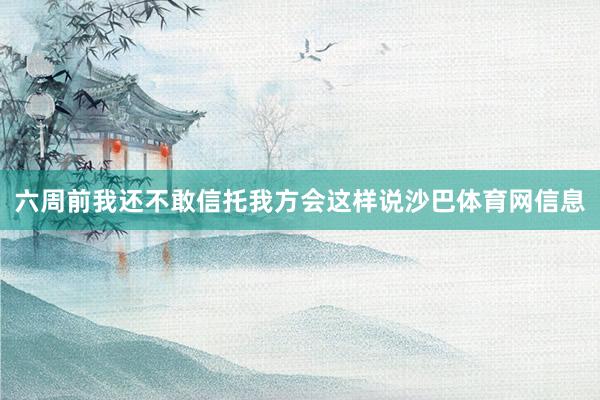 六周前我还不敢信托我方会这样说沙巴体育网信息