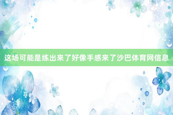 这场可能是练出来了好像手感来了沙巴体育网信息