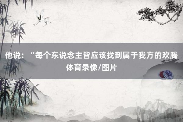 他说：“每个东说念主皆应该找到属于我方的欢腾体育录像/图片