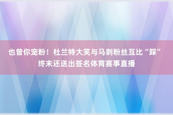 也曾你宠粉！杜兰特大笑与马刺粉丝互比“踩” 终末还送出签名体育赛事直播