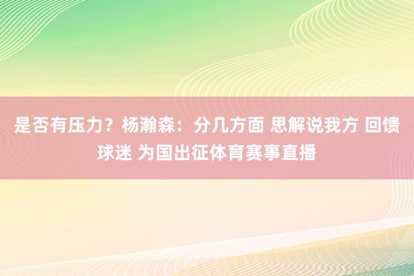 是否有压力？杨瀚森：分几方面 思解说我方 回馈球迷 为国出征体育赛事直播