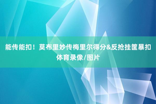 能传能扣！莫布里妙传梅里尔得分&反抢挂筐暴扣体育录像/图片