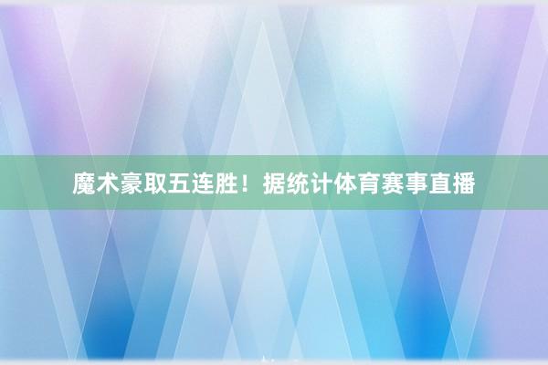 魔术豪取五连胜！据统计体育赛事直播