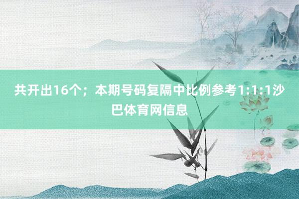 共开出16个；　　本期号码复隔中比例参考1:1:1沙巴体育网信息