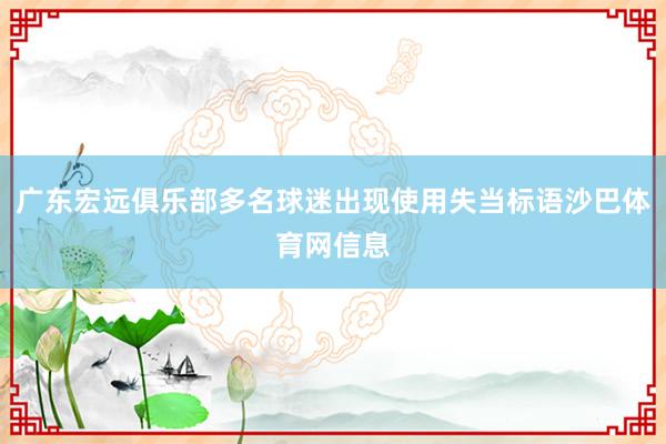 广东宏远俱乐部多名球迷出现使用失当标语沙巴体育网信息