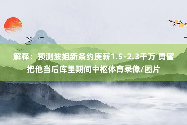 解释：预测波姐新条约庚薪1.5-2.3千万 勇蜜把他当后库里期间中枢体育录像/图片