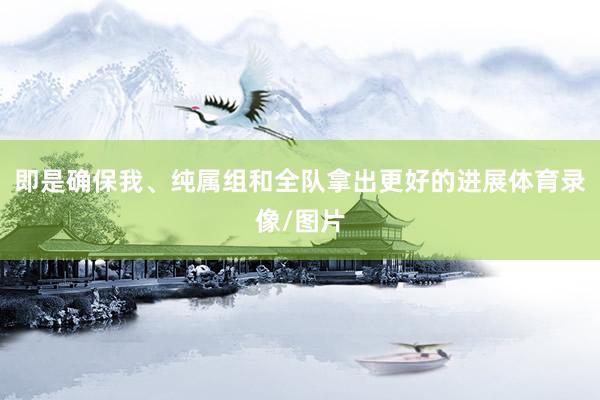 即是确保我、纯属组和全队拿出更好的进展体育录像/图片