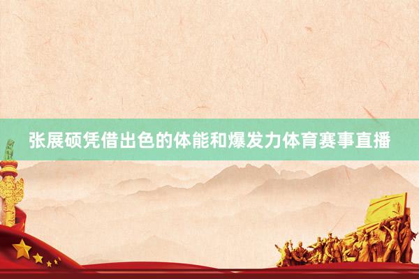 张展硕凭借出色的体能和爆发力体育赛事直播