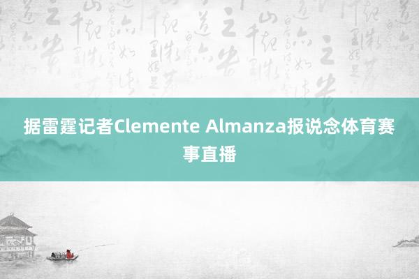 据雷霆记者Clemente Almanza报说念体育赛事直播