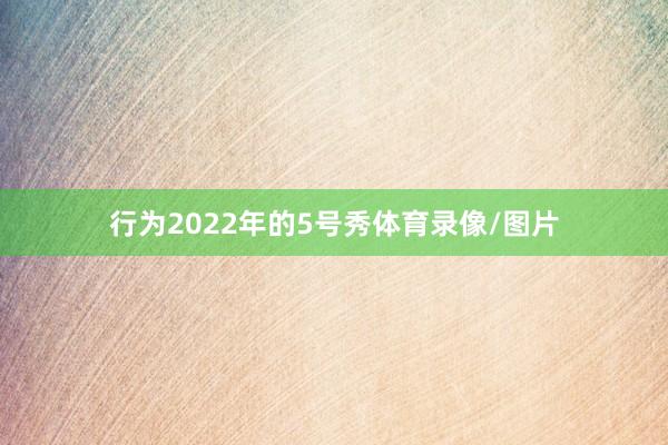 行为2022年的5号秀体育录像/图片