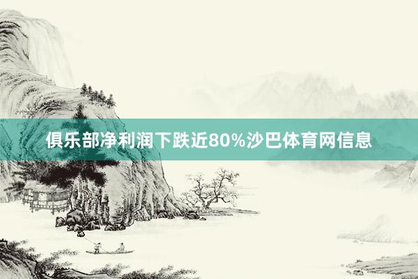 俱乐部净利润下跌近80%沙巴体育网信息
