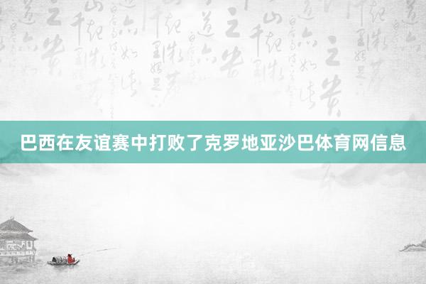 巴西在友谊赛中打败了克罗地亚沙巴体育网信息