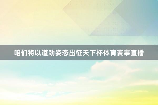 咱们将以遒劲姿态出征天下杯体育赛事直播