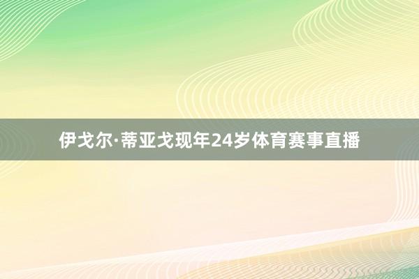 伊戈尔·蒂亚戈现年24岁体育赛事直播