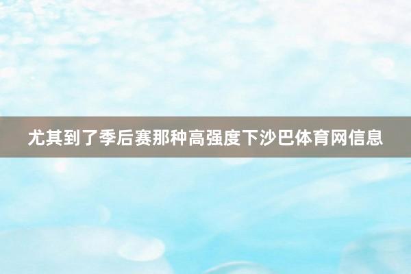 尤其到了季后赛那种高强度下沙巴体育网信息