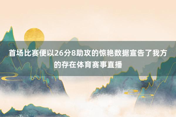 首场比赛便以26分8助攻的惊艳数据宣告了我方的存在体育赛事直播