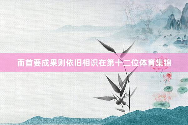 而首要成果则依旧相识在第十二位体育集锦