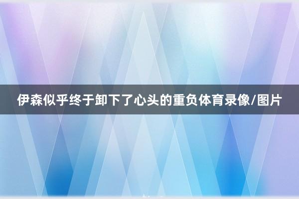 伊森似乎终于卸下了心头的重负体育录像/图片