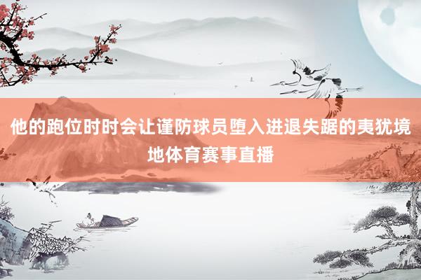 他的跑位时时会让谨防球员堕入进退失踞的夷犹境地体育赛事直播