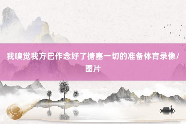 我嗅觉我方已作念好了搪塞一切的准备体育录像/图片