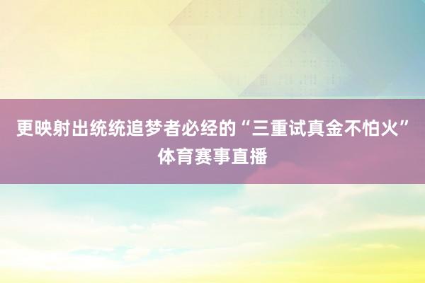 更映射出统统追梦者必经的“三重试真金不怕火”体育赛事直播