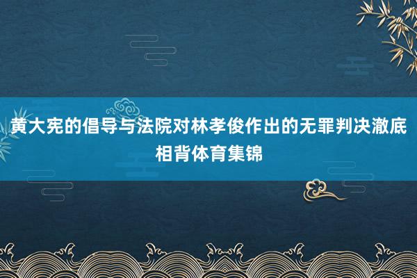 黄大宪的倡导与法院对林孝俊作出的无罪判决澈底相背体育集锦