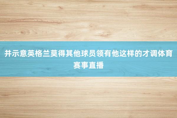 并示意英格兰莫得其他球员领有他这样的才调体育赛事直播