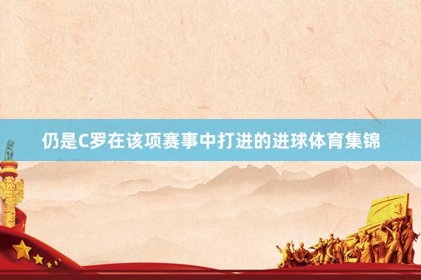 仍是C罗在该项赛事中打进的进球体育集锦