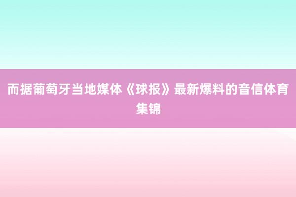 而据葡萄牙当地媒体《球报》最新爆料的音信体育集锦
