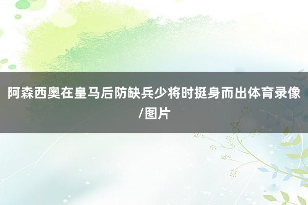阿森西奥在皇马后防缺兵少将时挺身而出体育录像/图片