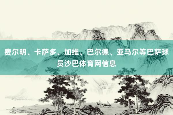 费尔明、卡萨多、加维、巴尔德、亚马尔等巴萨球员沙巴体育网信息