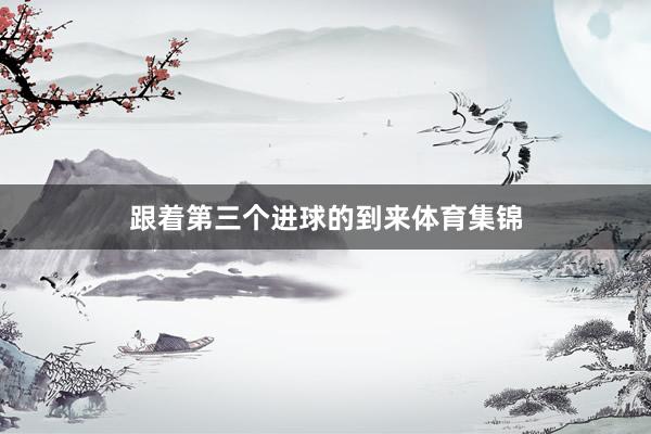 跟着第三个进球的到来体育集锦