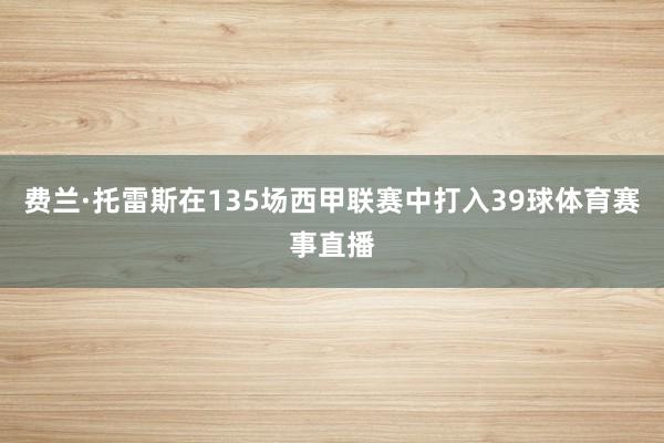 费兰·托雷斯在135场西甲联赛中打入39球体育赛事直播