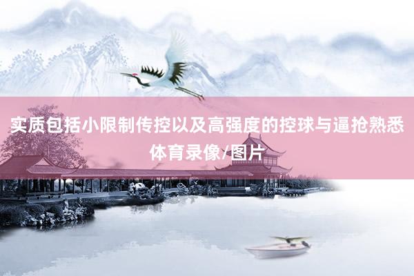 实质包括小限制传控以及高强度的控球与逼抢熟悉体育录像/图片