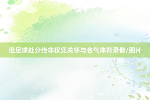但足球处分绝非仅凭关怀与名气体育录像/图片