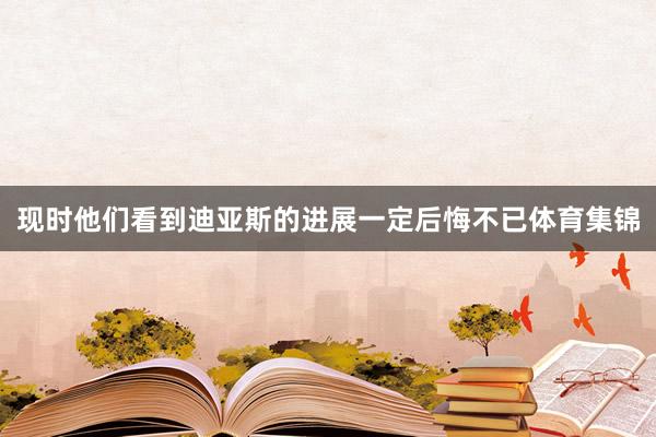 现时他们看到迪亚斯的进展一定后悔不已体育集锦