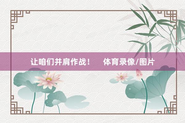 让咱们并肩作战！    体育录像/图片