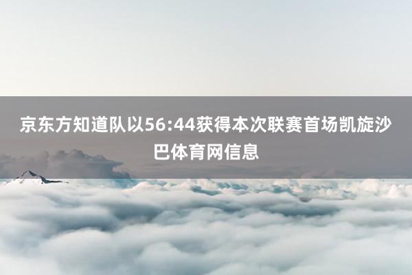 京东方知道队以56:44获得本次联赛首场凯旋沙巴体育网信息