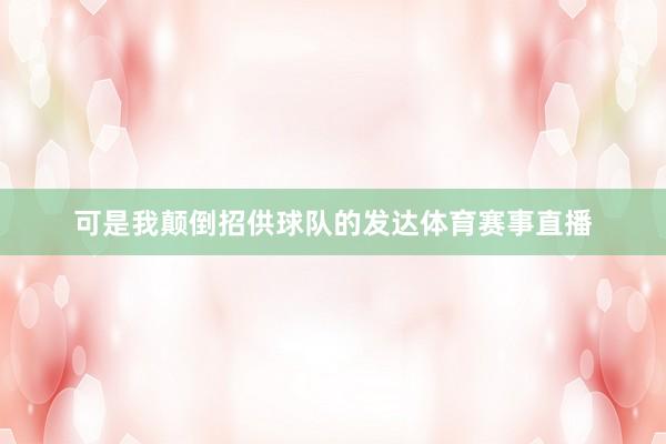 可是我颠倒招供球队的发达体育赛事直播
