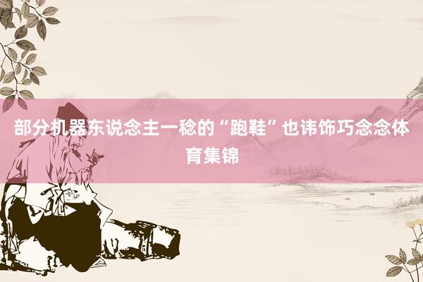 部分机器东说念主一稔的“跑鞋”也讳饰巧念念体育集锦