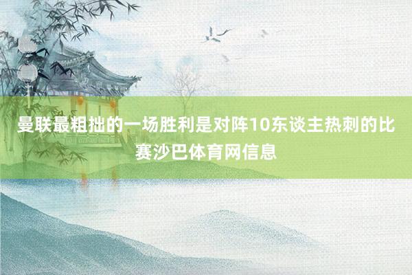 曼联最粗拙的一场胜利是对阵10东谈主热刺的比赛沙巴体育网信息